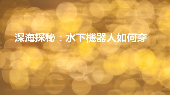 深海探秘：水下機器人如何穿越未知領域？